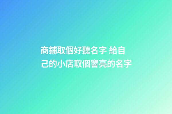 商鋪取個好聽名字 給自己的小店取個響亮的名字